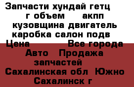 Запчасти хундай гетц 2010г объем 1.6 акпп кузовщина двигатель каробка салон подв › Цена ­ 1 000 - Все города Авто » Продажа запчастей   . Сахалинская обл.,Южно-Сахалинск г.